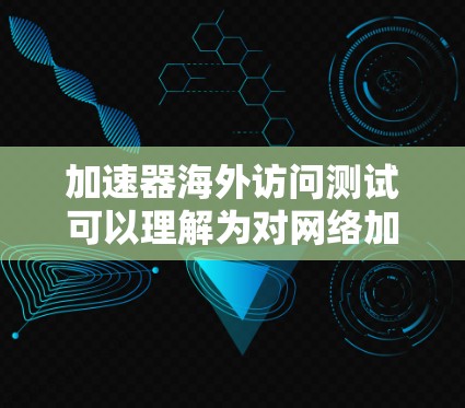 加速器海外访问测试可以理解为对网络加速器或存储加速器在跨国网络环境下性能和稳定性的测试。以下是一些可能的测试内容和步骤，供参考