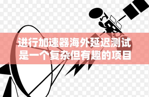 进行加速器海外延迟测试是一个复杂但有趣的项目，涉及实验设计、数据分析和理论计算等多个方面。以下是一个有条理的步骤指南，帮助您顺利完成这个项目