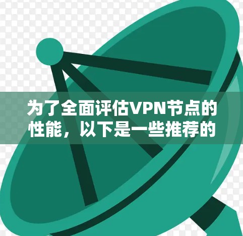 为了全面评估VPN节点的性能,以下是一些推荐的测速工具和步骤 为了全面评估VPN节点的性能,以下是一些推荐的测速工具和步骤