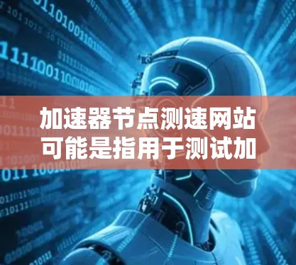 加速器节点测速网站可能是指用于测试加速节点性能的网站或工具。以下是一些可能的方法和工具，供你参考