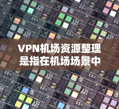 VPN机场资源整理是指在机场场景中，通过VPN（虚拟专用网络）技术为用户提供安全、可靠的互联网访问服务。以下是一些关于VPN机场资源整理的关键点和建议