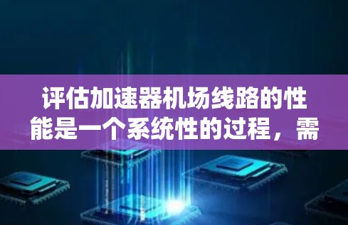评估加速器机场线路的性能是一个系统性的过程，需要从多个维度进行全面考量。以下是一个有条理的评估步骤和指南