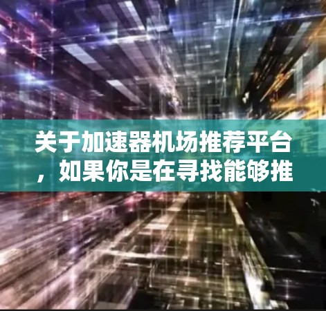 关于加速器机场推荐平台，如果你是在寻找能够推荐合适加速器（如GPU、TPU等）的云服务平台或数据中心，以下是一些可能相关的平台和工具