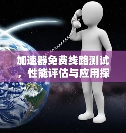 加速器免费线路测试,性能评估与应用探索 加速器免费线路测试,性能评估与应用探索