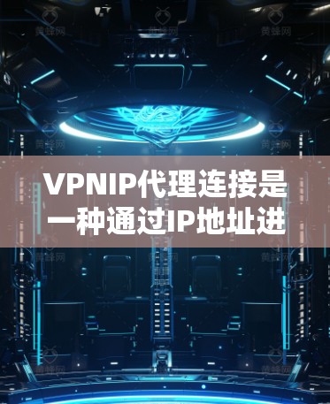 VPNIP代理连接是一种通过IP地址进行身份认证的VPN连接方式，适用于希望简化配置或提高安全性的用户。以下是详细的步骤指南
