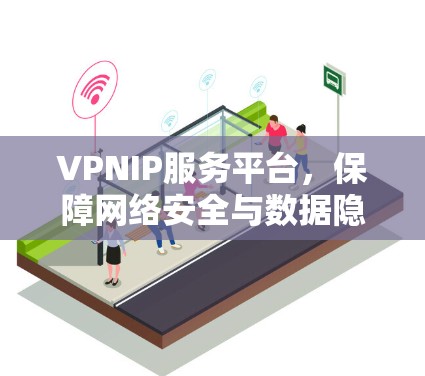 VPNIP服务平台，保障网络安全与数据隐私的核心解决方案