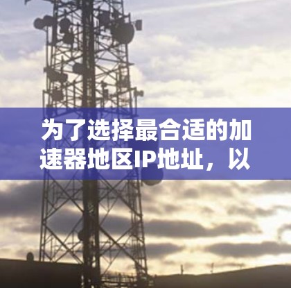 为了选择最合适的加速器地区IP地址，以下是根据您的思考过程总结出的步骤和建议