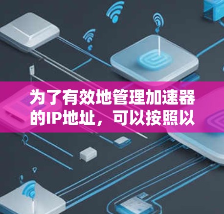 为了有效地管理加速器的IP地址,可以按照以下步骤进行 为了有效地管理加速器的IP地址,可以按照以下步骤进行