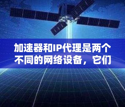 加速器和IP代理是两个不同的网络设备，它们在功能上有所不同，但可以在某些场景下协同工作。以下是关于加速器和IP代理连接的简单说明和可能的应用场景