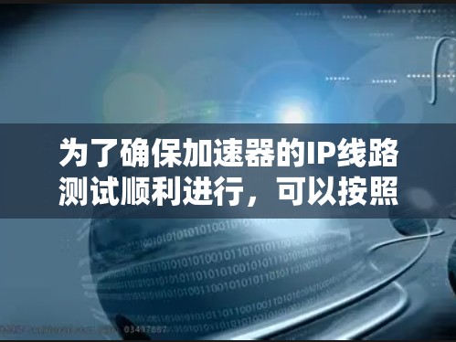 为了确保加速器的IP线路测试顺利进行,可以按照以下步骤进行 为了确保加速器的IP线路测试顺利进行,可以按照以下步骤进行
