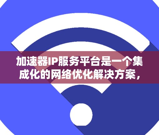 加速器IP服务平台是一个集成化的网络优化解决方案，专为数据中心和云计算环境设计，旨在通过动态IP管理和智能路由等技术提升网络性能。以下是对该平台的详细分析