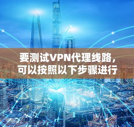 要测试VPN代理线路,可以按照以下步骤进行 要测试VPN代理线路,可以按照以下步骤进行