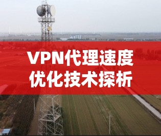 VPN代理速度优化技术探析 VPN代理速度优化技术探析