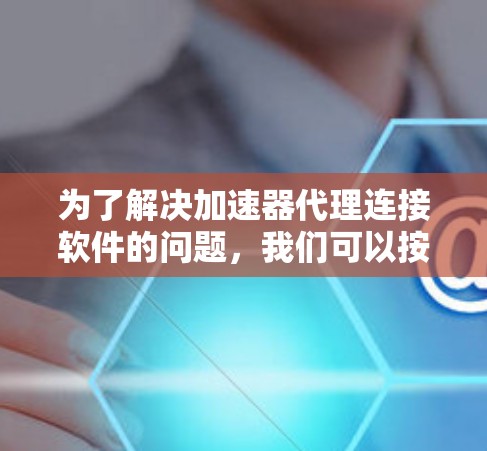 为了解决加速器代理连接软件的问题,我们可以按照以下步骤进行 为了解决加速器代理连接软件的问题,我们可以按照以下步骤进行