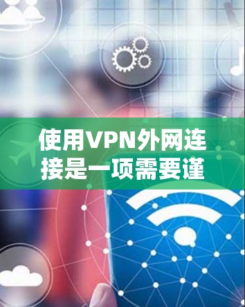 使用VPN外网连接是一项需要谨慎和技巧的操作，以确保安全性和有效性。以下是一些关键技巧和建议，帮助您顺利连接并保护隐私