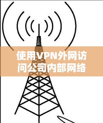 使用VPN外网访问公司内部网络是一个常用的安全连接方式，以下是详细的步骤指南