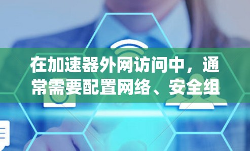 在加速器外网访问中，通常需要配置网络、安全组、端口转发等。以下是一些常见的方法和步骤，假设你是在云环境中使用加速器（如AWS的Elastic Compute Cloud（EC2）或其他云服务）