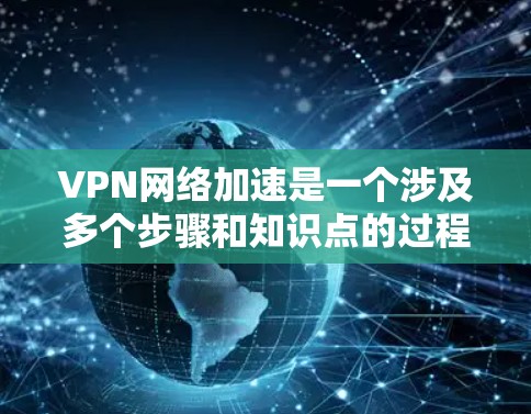 VPN网络加速是一个涉及多个步骤和知识点的过程,以下是一步步的教程,帮助你理解并实施VPN加速 VPN网络加速是一个涉及多个步骤和知识点的过程,以下是一步步的教程,帮助你理解并实施VPN加速