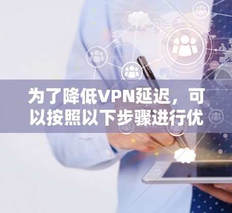 为了降低VPN延迟,可以按照以下步骤进行优化 为了降低VPN延迟,可以按照以下步骤进行优化