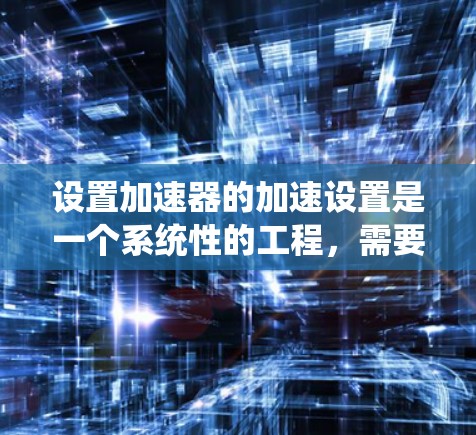 设置加速器的加速设置是一个系统性的工程,需要综合考虑多个因素。以下是分步骤的指南,帮助您正确设置加速器 设置加速器的加速设置是一个系统性的工程,需要综合考虑多个因素。以下是分步骤的指南,帮助您正确设置加速器