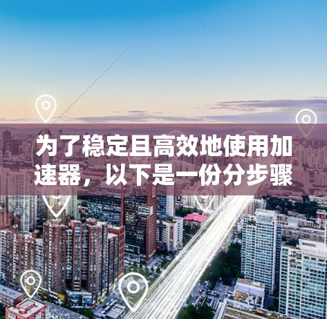 为了稳定且高效地使用加速器，以下是一份分步骤的教程，结合了对加速器类型、安装配置、代码编写、性能优化、调试排除、持续优化和安全管理的详细指导