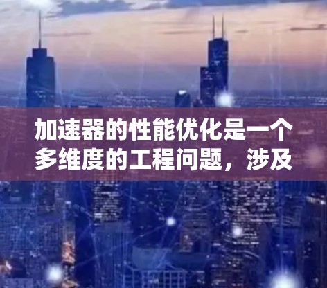 加速器的性能优化是一个多维度的工程问题，涉及架构设计、算法优化、硬件设计以及软件生态系统的优化。以下是对加速器性能优化的系统性总结，帮助您全面理解和实施优化策略