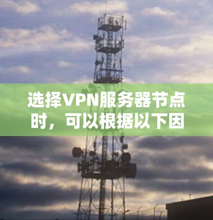 选择VPN服务器节点时,可以根据以下因素来评估和排行 选择VPN服务器节点时,可以根据以下因素来评估和排行