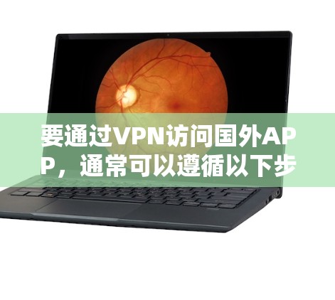 要通过VPN访问国外APP,通常可以遵循以下步骤 要通过VPN访问国外APP,通常可以遵循以下步骤