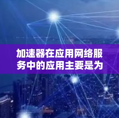 加速器在应用网络服务中的应用主要是为了提高数据传输效率、减少延迟和优化网络性能。以下是一些常见的加速器类型及其在网络服务中的应用场景 加速器在应用网络服务中的应用主要是为了提高数据传输效率、减少延迟和优化网络性能。以下是一些常见的加速器类型及其在网络服务中的应用场景