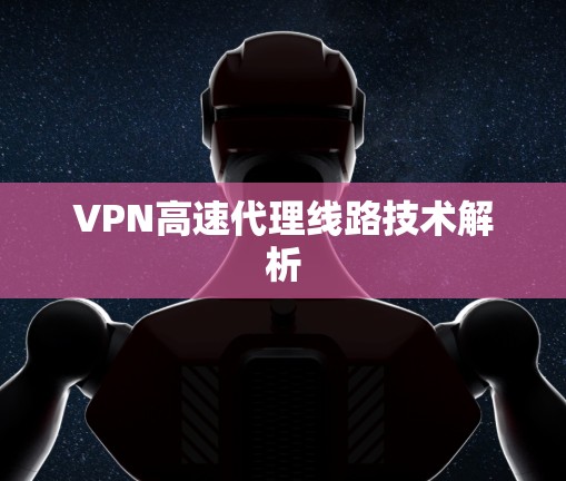 VPN高速代理线路技术解析 VPN高速代理线路技术解析