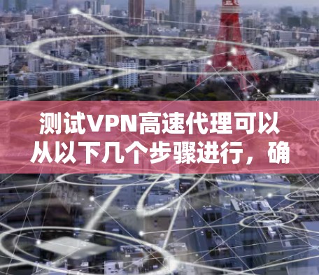 测试VPN高速代理可以从以下几个步骤进行，确保全面评估其性能和安全性