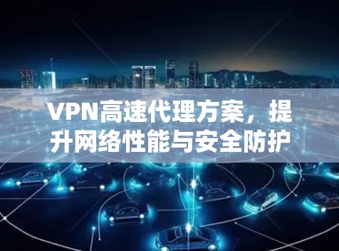 VPN高速代理方案,提升网络性能与安全防护 VPN高速代理方案,提升网络性能与安全防护