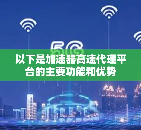 以下是加速器高速代理平台的主要功能和优势 以下是加速器高速代理平台的主要功能和优势