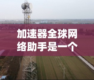 加速器全球网络助手是一个复杂的系统设计问题,涉及数据传输、管理、安全性、性能优化等多个方面。以下是对这一问题的总结和解决方案的建议 加速器全球网络助手是一个复杂的系统设计问题,涉及数据传输、管理、安全性、性能优化等多个方面。以下是对这一问题的总结和解决方案的建议