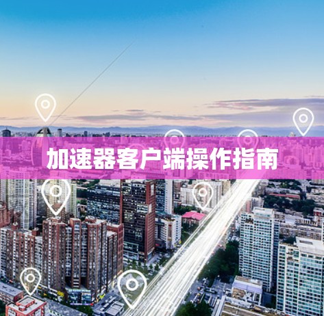 加速器客户端操作指南 加速器客户端操作指南