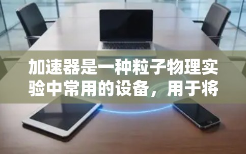 加速器是一种粒子物理实验中常用的设备,用于将粒子加速到接近光速的速度。在操作加速器时,需要注意以下几点 加速器是一种粒子物理实验中常用的设备,用于将粒子加速到接近光速的速度。在操作加速器时,需要注意以下几点