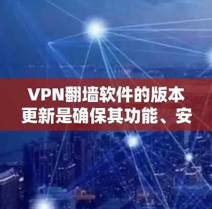 VPN翻墙软件的版本更新是确保其功能、安全性和兼容性的重要环节。以下是常见VPN翻墙软件及其版本信息和更新特点的总结