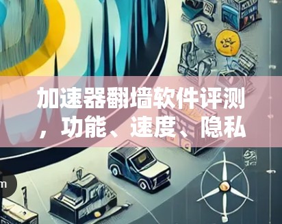 加速器翻墙软件评测，功能、速度、隐私保护与其他关键因素