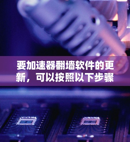 要加速器翻墙软件的更新,可以按照以下步骤进行 要加速器翻墙软件的更新,可以按照以下步骤进行
