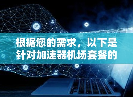 根据您的需求,以下是针对加速器机场套餐的推荐 根据您的需求,以下是针对加速器机场套餐的推荐