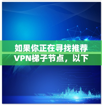 如果你正在寻找推荐VPN梯子节点,以下是一些常见的选择和建议 如果你正在寻找推荐VPN梯子节点,以下是一些常见的选择和建议