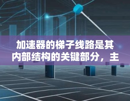 加速器的梯子线路是其内部结构的关键部分,主要用于引导和加速粒子。以下是梯子线路的详细介绍 加速器的梯子线路是其内部结构的关键部分,主要用于引导和加速粒子。以下是梯子线路的详细介绍