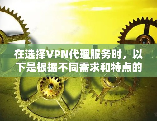 在选择VPN代理服务时，以下是根据不同需求和特点的详细比较，帮助您做出明智的选择