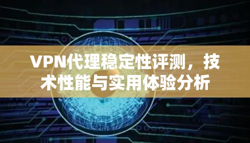 VPN代理稳定性评测，技术性能与实用体验分析