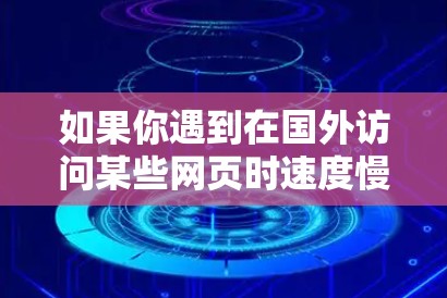 如果你遇到在国外访问某些网页时速度慢或者无法正常访问的问题,可以尝试以下方法来加速网页的加载速度 如果你遇到在国外访问某些网页时速度慢或者无法正常访问的问题,可以尝试以下方法来加速网页的加载速度