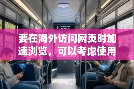 要在海外访问网页时加速浏览，可以考虑使用加速器（Proxy Server）或 VPN（虚拟专用网络）服务。以下是一些常用的工具和方法