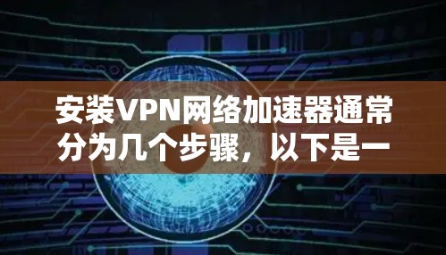 安装VPN网络加速器通常分为几个步骤，以下是一个详细的指南