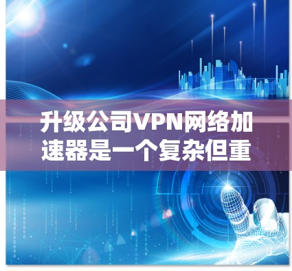 升级公司VPN网络加速器是一个复杂但重要的任务,以下是分步指南,帮助您顺利完成迁移 升级公司VPN网络加速器是一个复杂但重要的任务,以下是分步指南,帮助您顺利完成迁移