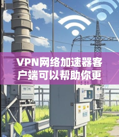 VPN网络加速器客户端可以帮助你更高效地连接和管理VPN网络,实现网络加速、安全防护和网络优化等功能。以下是使用VPN网络加速器客户端的详细步骤 VPN网络加速器客户端可以帮助你更高效地连接和管理VPN网络,实现网络加速、安全防护和网络优化等功能。以下是使用VPN网络加速器客户端的详细步骤