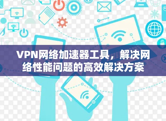 VPN网络加速器工具,解决网络性能问题的高效解决方案 VPN网络加速器工具,解决网络性能问题的高效解决方案